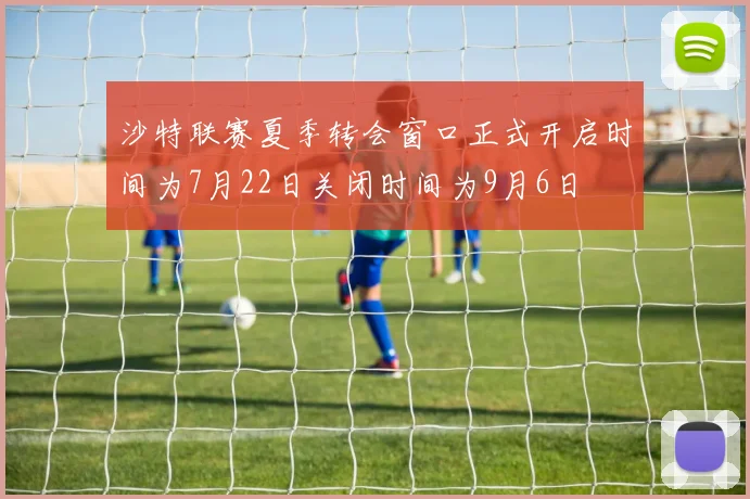 沙特联赛夏季转会窗口正式开启时间为7月22日关闭时间为9月6日
