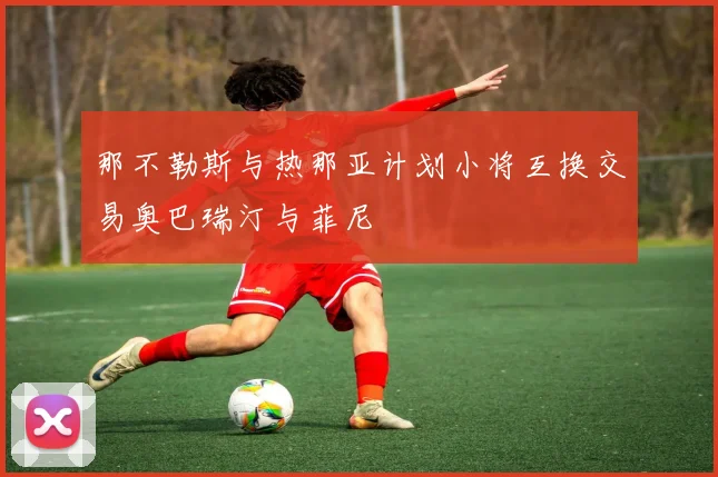 那不勒斯与热那亚计划小将互换交易奥巴瑞汀与菲尼