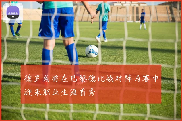 德罗或将在巴黎德比战对阵马赛中迎来职业生涯首秀