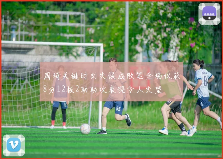 周琦关键时刻失误成败笔全场仅获8分12板2助助攻表现令人失望