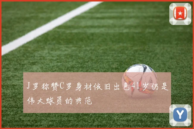 J罗称赞C罗身材依旧出色41岁仍是伟大球员的典范