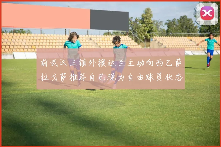 前武汉三镇外援达兰主动向西乙萨拉戈萨推荐自己现为自由球员状态良好