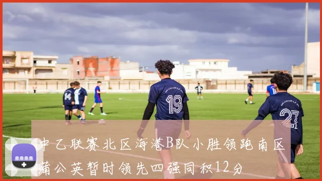 中乙联赛北区海港B队小胜领跑南区蒲公英暂时领先四强同积12分