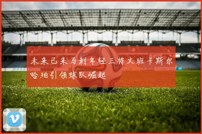 未来已来马刺年轻三将文班卡斯尔哈珀引领球队崛起