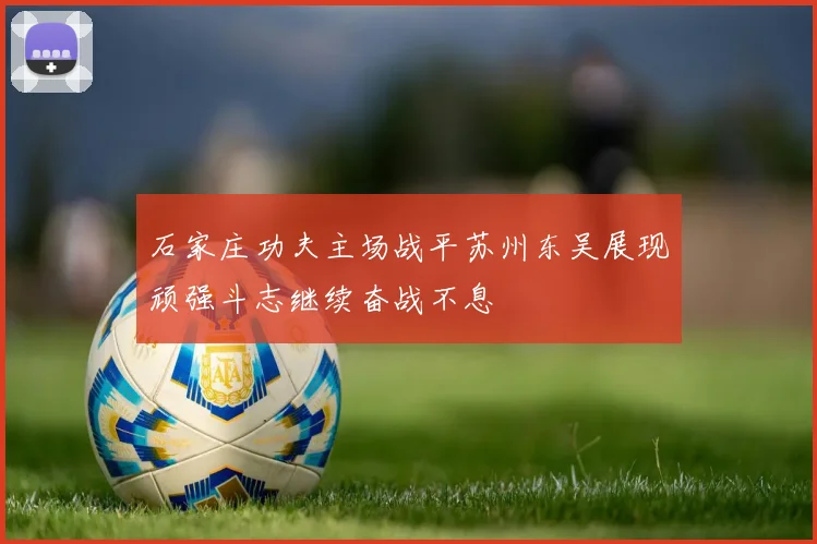 石家庄功夫主场战平苏州东吴展现顽强斗志继续奋战不息