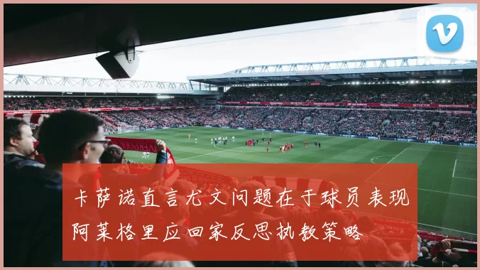 卡萨诺直言尤文问题在于球员表现阿莱格里应回家反思执教策略