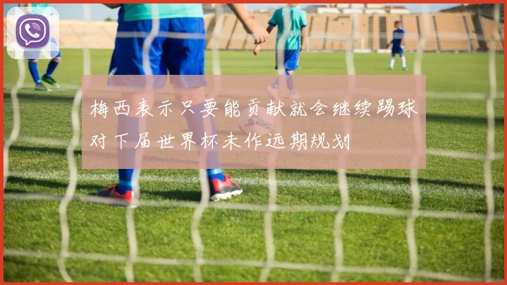 梅西表示只要能贡献就会继续踢球对下届世界杯未作远期规划