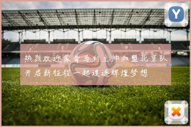 热烈欢迎蒙哥马利主帅加盟北京队开启新征程一起追逐辉煌梦想