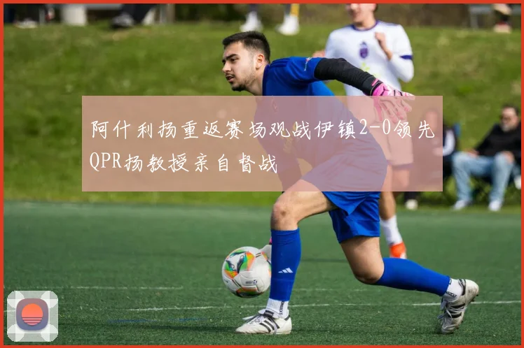 阿什利扬重返赛场观战伊镇2-0领先QPR扬教授亲自督战