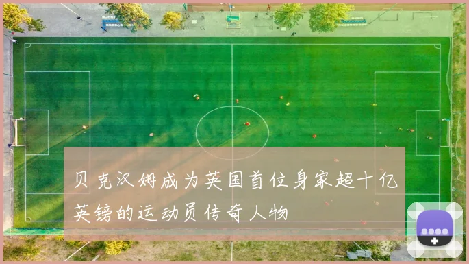 贝克汉姆成为英国首位身家超十亿英镑的运动员传奇人物