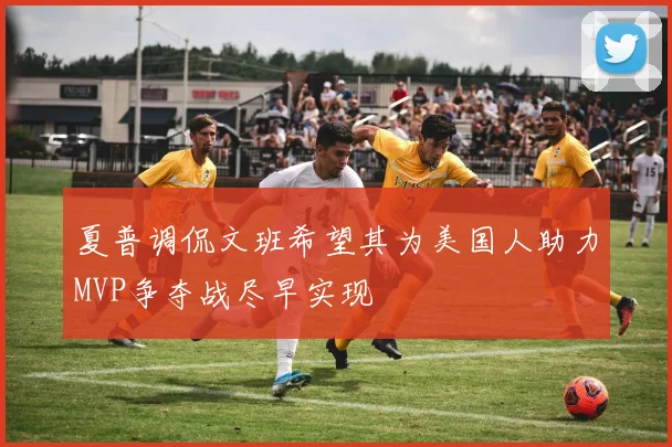 夏普调侃文班希望其为美国人助力MVP争夺战尽早实现