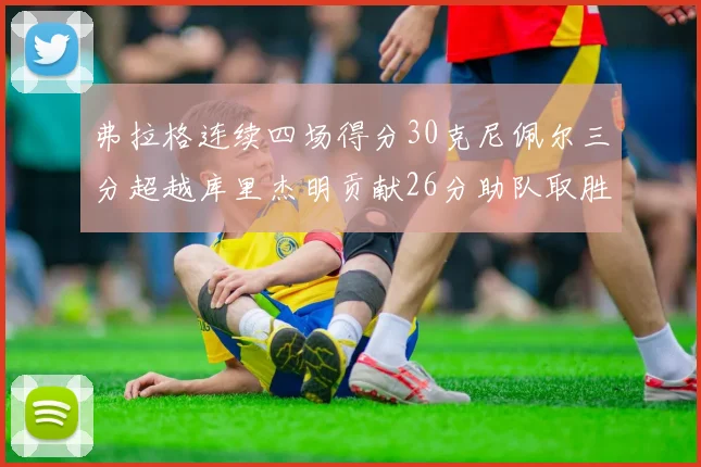 弗拉格连续四场得分30克尼佩尔三分超越库里杰明贡献26分助队取胜