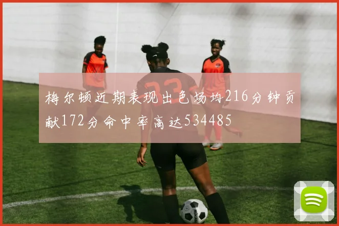 梅尔顿近期表现出色场均216分钟贡献172分命中率高达534485