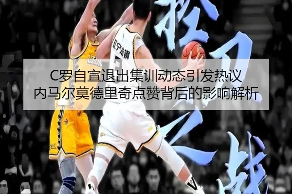 C罗自宣退出集训动态引发热议 内马尔莫德里奇点赞背后的影响解析 | BIBO